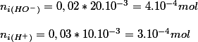 n_{i\left(HO^{-}\right)}=0,02*20.10^{-3}=4.10^{-4}mol
 \\ 
 \\ n_{i\left(H^{+}\right)}=0,03*10.10^{-3}=3.10^{-4}mol